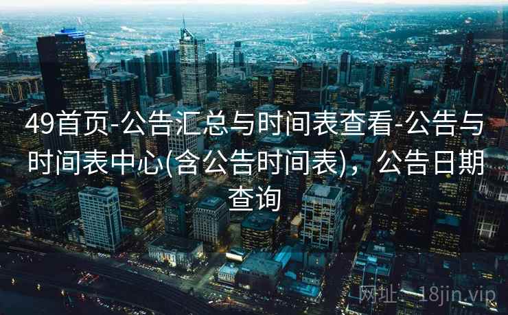 49首页-公告汇总与时间表查看-公告与时间表中心(含公告时间表)，公告日期查询