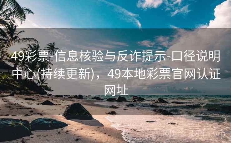 49彩票-信息核验与反诈提示-口径说明中心(持续更新)，49本地彩票官网认证网址