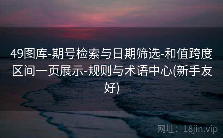 49图库-期号检索与日期筛选-和值跨度区间一页展示-规则与术语中心(新手友好)