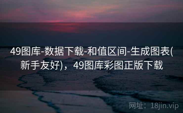 49图库-数据下载-和值区间-生成图表(新手友好)，49图库彩图正版下载  第1张