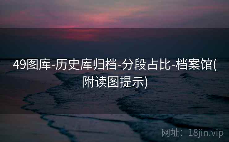 49图库-历史库归档-分段占比-档案馆(附读图提示)