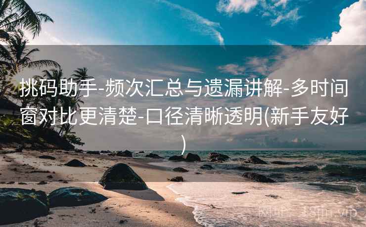 挑码助手-频次汇总与遗漏讲解-多时间窗对比更清楚-口径清晰透明(新手友好)