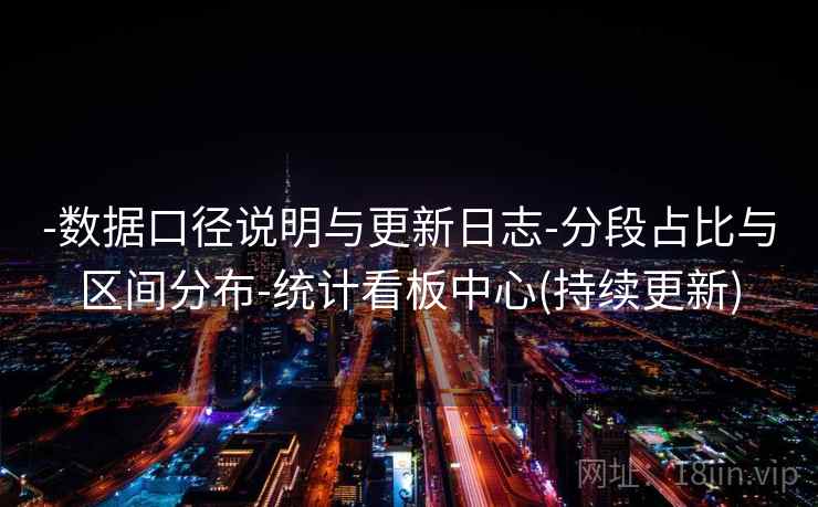 -数据口径说明与更新日志-分段占比与区间分布-统计看板中心(持续更新)