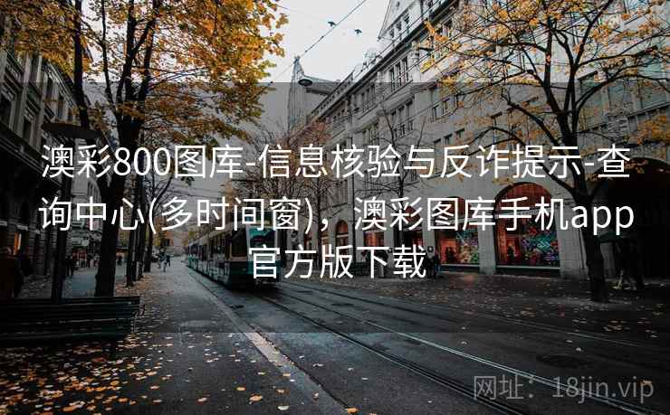 澳彩800图库-信息核验与反诈提示-查询中心(多时间窗)，澳彩图库手机app官方版下载